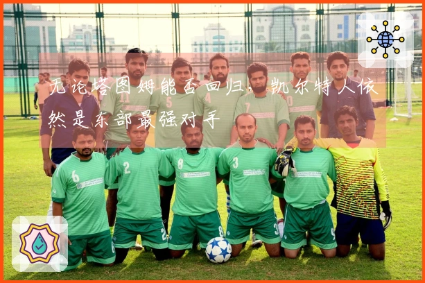 无论塔图姆能否回归，凯尔特人依然是东部最强对手