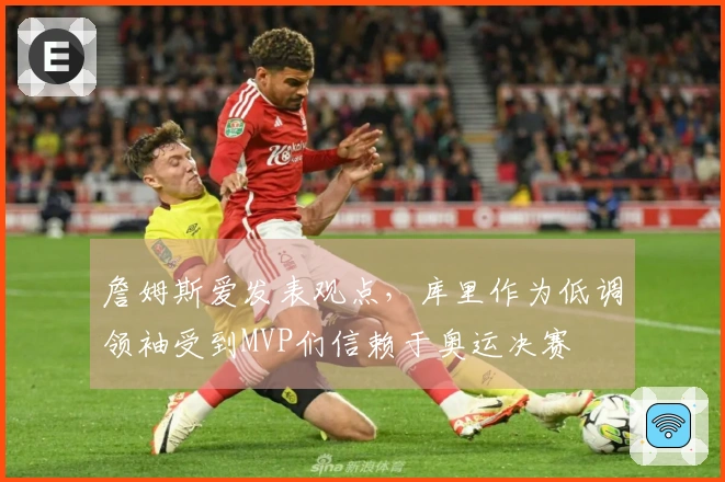 詹姆斯爱发表观点，库里作为低调领袖受到MVP们信赖于奥运决赛