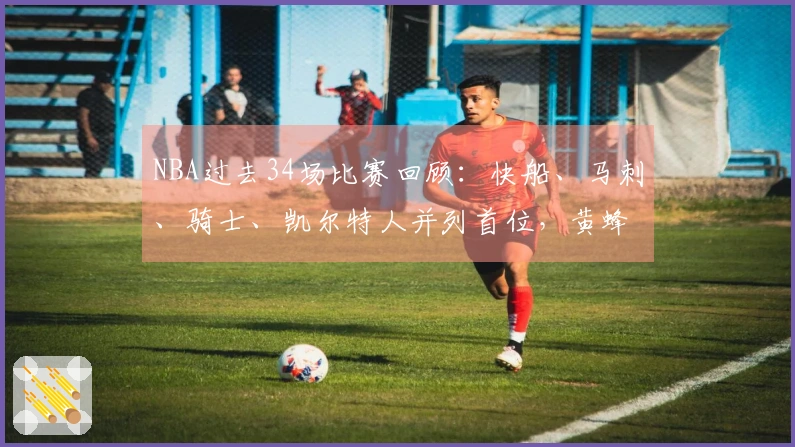 NBA过去34场比赛回顾：快船、马刺、骑士、凯尔特人并列首位，黄蜂位居第二，森林狼紧随其后