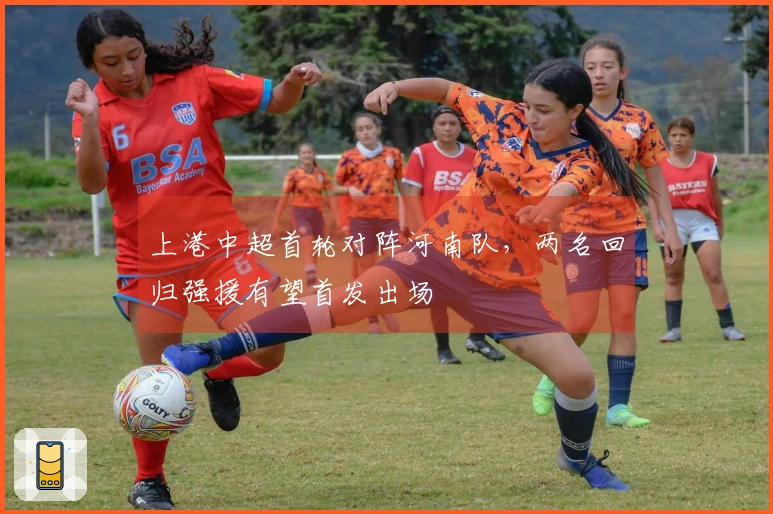 上港中超首轮对阵河南队，两名回归强援有望首发出场