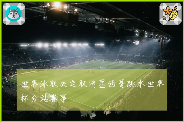 世界泳联决定取消墨西哥跳水世界杯分站赛事