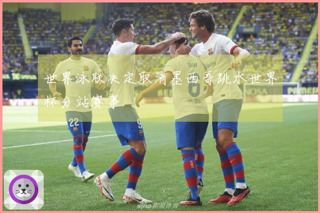 世界泳联决定取消墨西哥跳水世界杯分站赛事