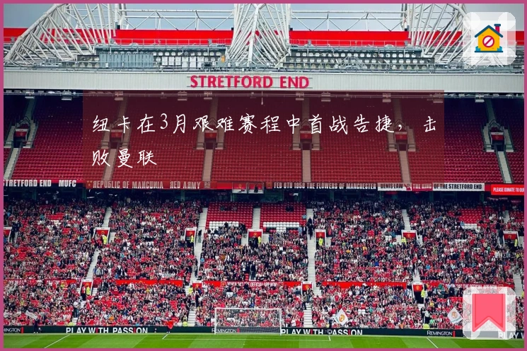 纽卡在3月艰难赛程中首战告捷，击败曼联
