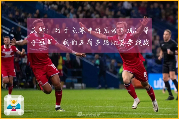 瓜帅：对于点球申诉无话可说；争夺冠军？我们还有多场比赛要迎战