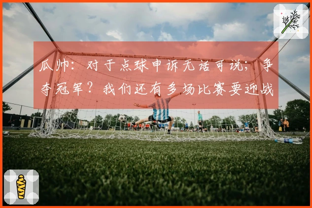 瓜帅：对于点球申诉无话可说；争夺冠军？我们还有多场比赛要迎战