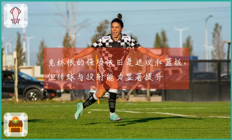 克林根的强项依旧是进攻和篮板，但传球与投射能力显著提升