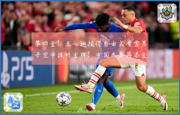 第四金！王心迪摘得自由式滑雪男子空中技巧金牌！中国冬奥再添金牌佳偶！