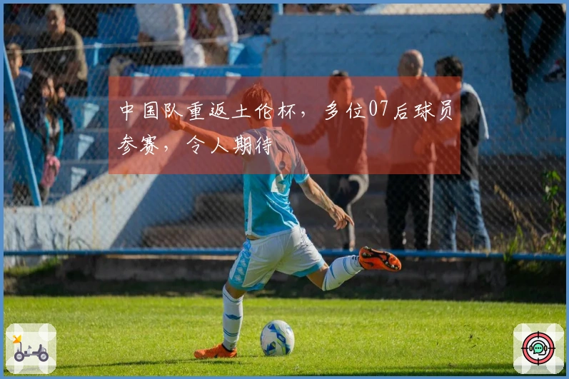 中国队重返土伦杯，多位07后球员参赛，令人期待