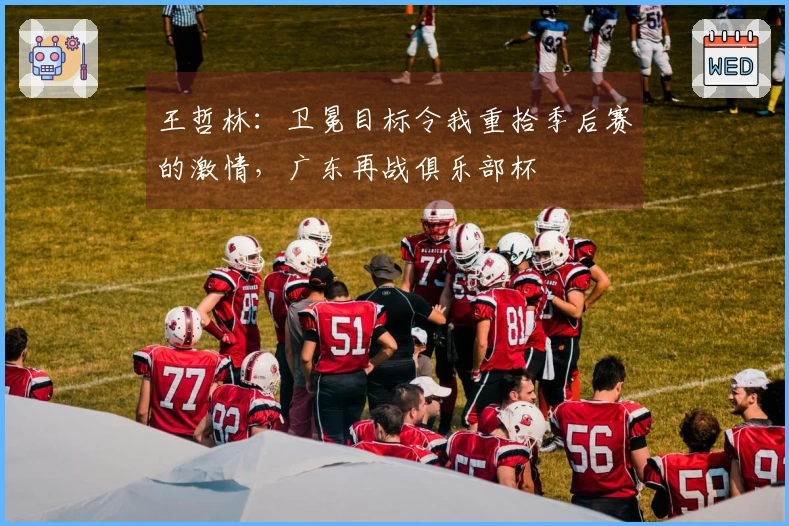 王哲林：卫冕目标令我重拾季后赛的激情，广东再战俱乐部杯