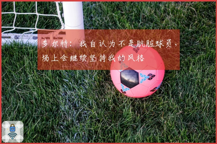 多尔特：我自认为不是肮脏球员，场上会继续坚持我的风格