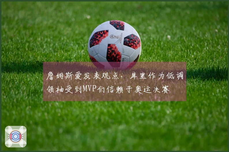 詹姆斯爱发表观点，库里作为低调领袖受到MVP们信赖于奥运决赛