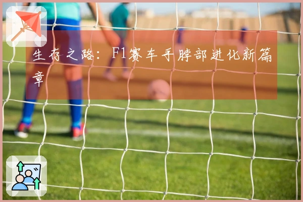 生存之路：F1赛车手脖部进化新篇章