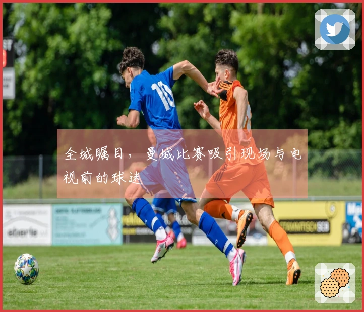 全城瞩目，曼城比赛吸引现场与电视前的球迷