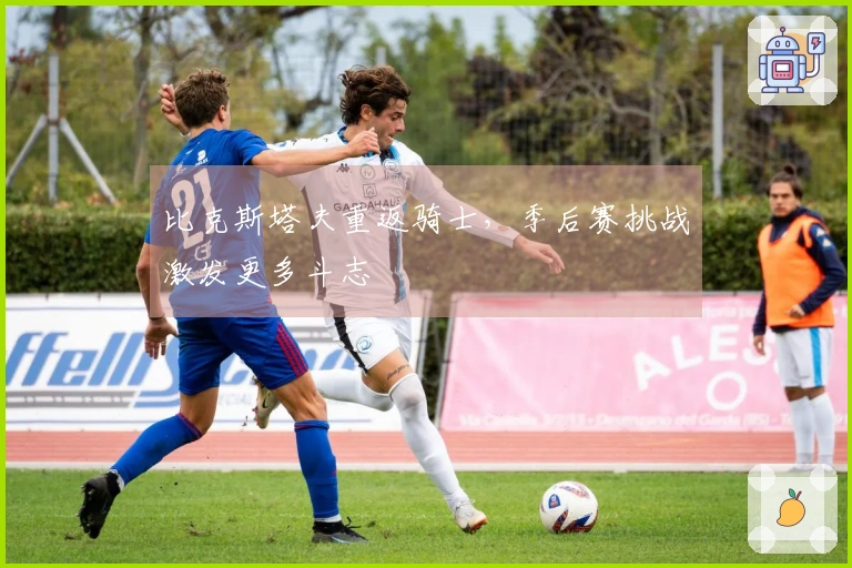 比克斯塔夫重返骑士，季后赛挑战激发更多斗志