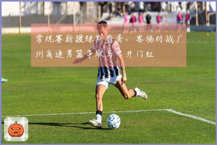 常规赛新援琼斯首秀,客场对战广州高速男篮争取马年开门红
