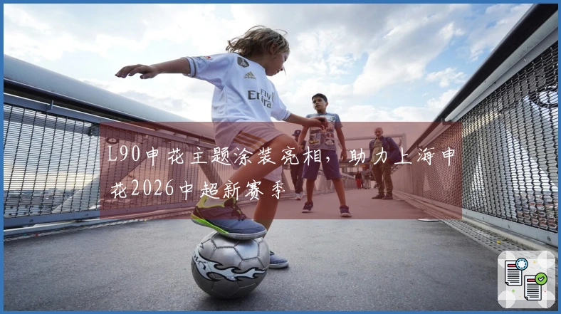 L90申花主题涂装亮相，助力上海申花2026中超新赛季