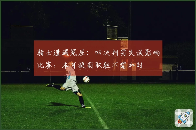 骑士遭遇冤屈：四次判罚失误影响比赛，本可提前取胜不需加时