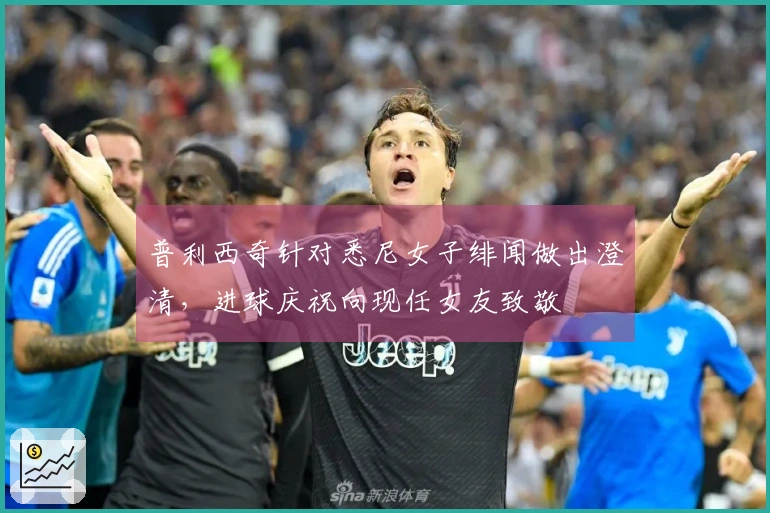 普利西奇针对悉尼女子绯闻做出澄清，进球庆祝向现任女友致敬