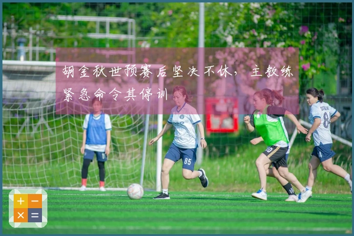 胡金秋世预赛后坚决不休，主教练紧急命令其停训