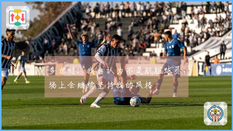 多尔特：我自认为不是肮脏球员，场上会继续坚持我的风格