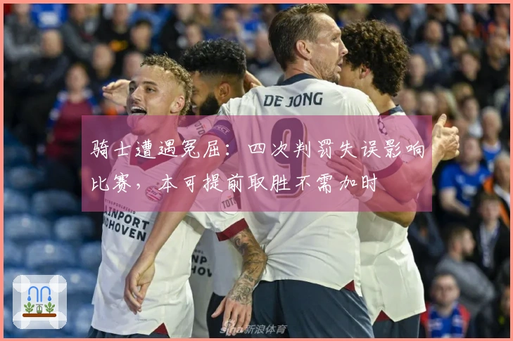 骑士遭遇冤屈：四次判罚失误影响比赛，本可提前取胜不需加时