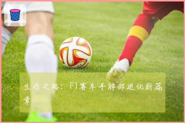 生存之路：F1赛车手脖部进化新篇章