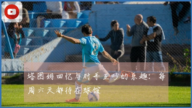 塔图姆回忆与对手互吵的乐趣：每周六天都待在球馆