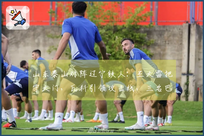 山东泰山对阵辽宁铁人：王大雷把守大门，瓦科引领攻击线，三名巴西外援全力出战