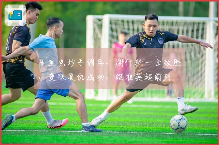 卡里克妙手调兵，谢什科一击致胜，曼联复仇成功，瞄准英超前列