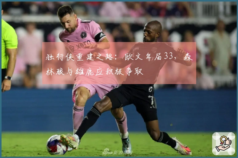 独行侠重建之路：欧文年届33，森林狼与雄鹿应积极争取